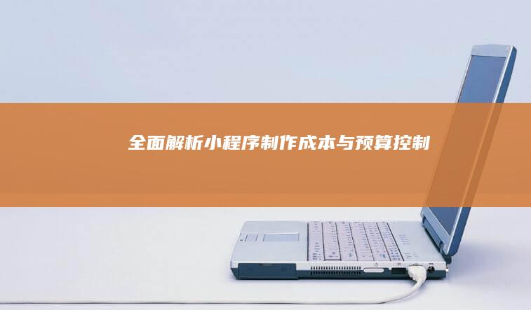 全面解析：小程序制作成本与预算控制